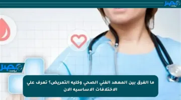 ما الفرق بين المعهد الفني الصحي وكلية التمريض؟ تعرف على الاختلافات الأساسية الآن